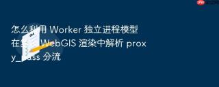 怎么利用 worker 独立进程模型在复杂 webgis 渲染中解析 proxy_pass 分流