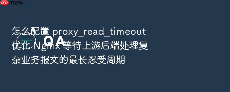 怎么配置 proxy_read_timeout 优化 nginx 等待上游后端处理复杂业务报文的最长忍受周期