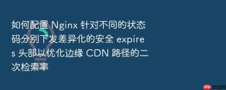 如何配置 Nginx 针对不同的状态码分别下发差异化的安全 expires 头部以优化边缘 CDN 路径的二次检索率