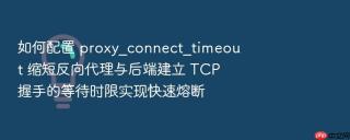 如何配置 proxy_connect_timeout 缩短反向代理与后端建立 tcp 握手的等待时限实现快速熔断