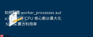 如何配置 worker_processes auto 自动对齐 cpu 核心数以最大化 nginx 算力利用率