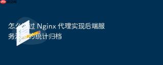 怎么通过 Nginx 代理实现后端服务流量的统计归档