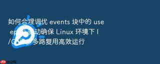 如何合理调优 events 块中的 use epoll 驱动确保 Linux 环境下 I/O 异步多路复用高效运行