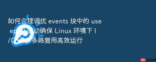如何合理调优 events 块中的 use epoll 驱动确保 linux 环境下 i/o 异步多路复用高效运行