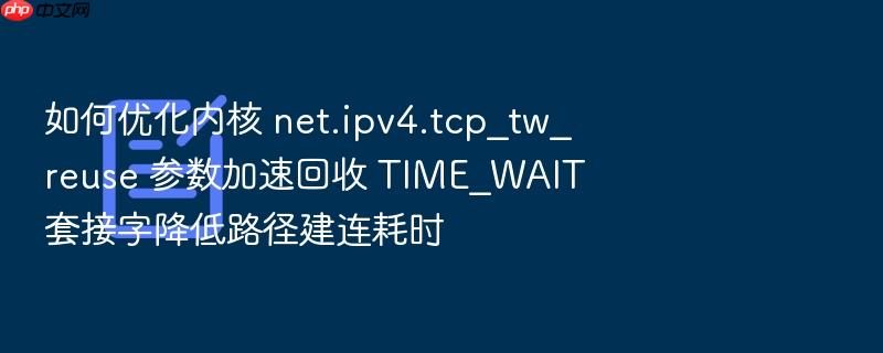 如何优化内核 net.ipv4.tcp_tw_reuse 参数加速回收 time_wait 套接字降低路径建连耗时