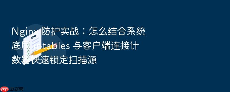 nginx 防护实战:怎么结合系统底层 iptables 与客户端连接计数器快速锁定扫描源