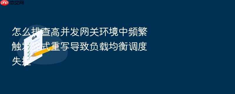 怎么排查高并发网关环境中频繁触发显式重写导致负载均衡调度失控