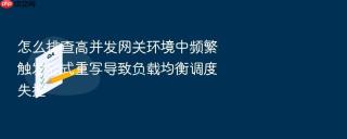 怎么排查高并发网关环境中频繁触发显式重写导致负载均衡调度失控