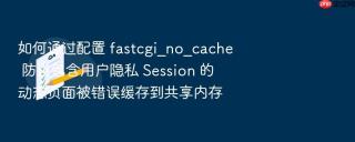 如何通过配置 fastcgi_no_cache 防止包含用户隐私 session 的动态页面被错误缓存到共享内存