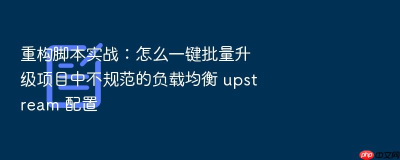 重构脚本实战:怎么一键批量升级项目中不规范的负载均衡 upstream 配置