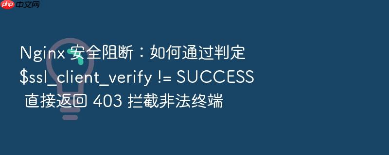 nginx 安全阻断：如何通过判定 $ssl_client_verify != success 直接返回 403 拦截非法终端