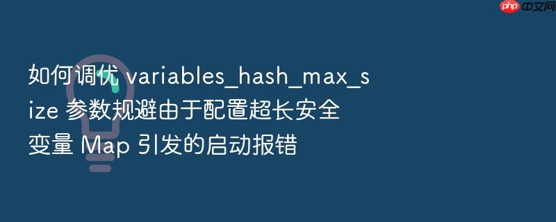 如何调优 variables_hash_max_size 参数规避由于配置超长安全变量 map 引发的启动报错