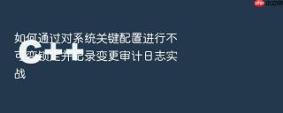 如何通过对系统关键配置进行不可变锁定并记录变更审计日志实战