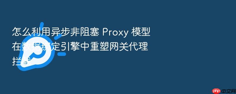 怎么利用异步非阻塞 proxy 模型在数据绑定引擎中重塑网关代理拦截