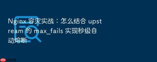 nginx 容灾实战:怎么结合 upstream 的 max_fails 实现秒级自动熔断