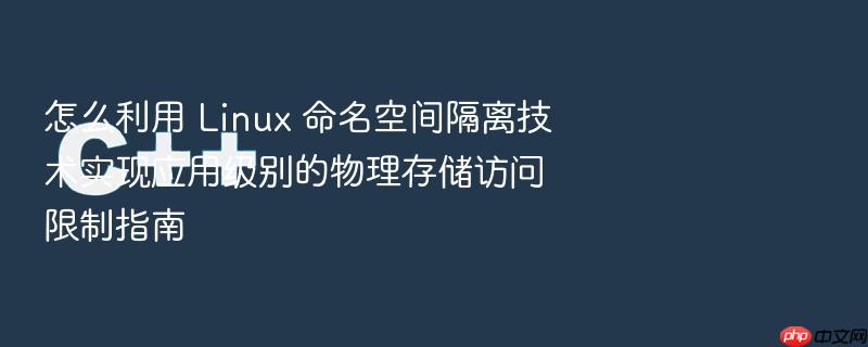 怎么利用 linux 命名空间隔离技术实现应用级别的物理存储访问限制指南