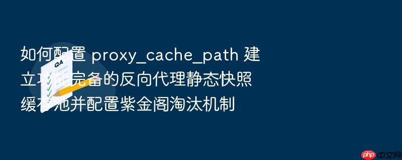 如何配置 proxy_cache_path 建立功能完备的反向代理静态快照缓存池并配置紫金阁淘汰机制