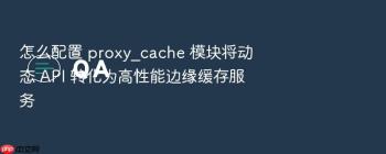怎么配置 proxy_cache 模块将动态 API 转化为高性能边缘缓存服务
