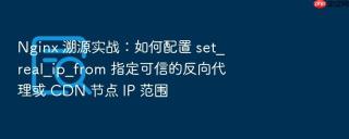 nginx 溯源实战：如何配置 set_real_ip_from 指定可信的反向代理或 cdn 节点 ip 范围