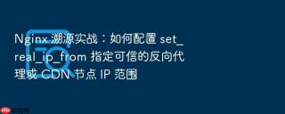 Nginx 溯源实战：如何配置 set_real_ip_from 指定可信的反向代理或 CDN 节点 IP 范围
