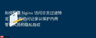 如何配置 nginx 访问日志过滤特定 ip 段的访问记录以保护内网管理人员的隐私指纹