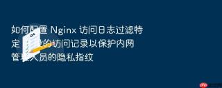 如何配置 Nginx 访问日志过滤特定 IP 段的访问记录以保护内网管理人员的隐私指纹