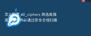 怎么配置 ssl_ciphers 筛选高强度加密套件以通过安全合规扫描