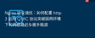 Nginx 协议调优：如何配置 http3 启用 QUIC 协议突破弱网环境下的网络延迟与握手瓶颈