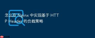 怎么在 Nginx 中实现基于 HTTP Header 的负载策略