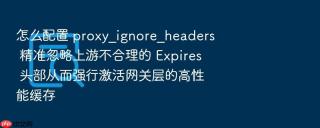 怎么配置 proxy_ignore_headers 精准忽略上游不合理的 expires 头部从而强行激活网关层的高性能缓存