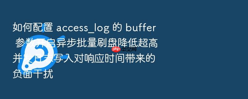如何配置 access_log 的 buffer 参数开启异步批量刷盘降低超高并发日志写入对响应时间带来的负面干扰