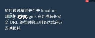 如何通过精简并合并 location 规则树消除 nginx 在处理超长安全 url 路径时的正则表达式递归回溯损耗