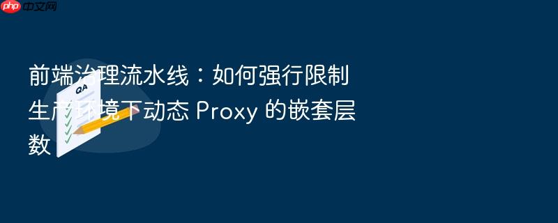 前端治理流水线:如何强行限制生产环境下动态 proxy 的嵌套层数