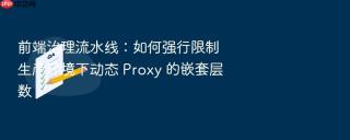 前端治理流水线:如何强行限制生产环境下动态 proxy 的嵌套层数