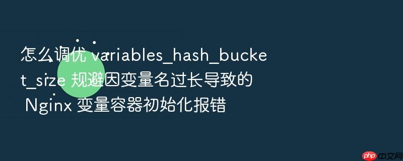 怎么调优 variables_hash_bucket_size 规避因变量名过长导致的 nginx 变量容器初始化报错