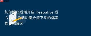 如何解决后端开启 keepalive 后 nginx 负载均衡分流不均的偶发性逻辑盲区