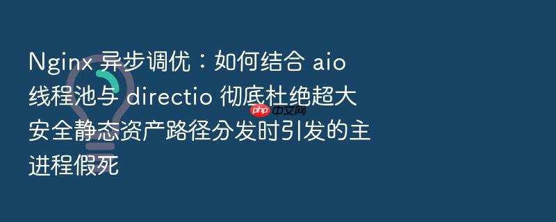 nginx 异步调优:如何结合 aio 线程池与 directio 彻底杜绝超大安全静态资产路径分发时引发的主进程假死