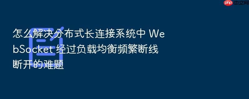 怎么解决分布式长连接系统中 websocket 经过负载均衡频繁断线断开的难题