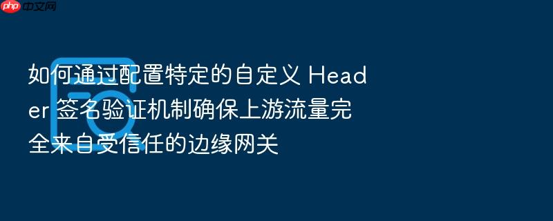 如何通过配置特定的自定义 header 签名验证机制确保上游流量完全来自受信任的边缘网关