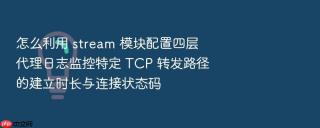 怎么利用 stream 模块配置四层代理日志监控特定 tcp 转发路径的建立时长与连接状态码