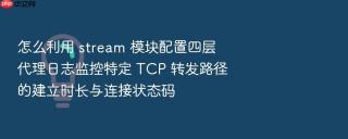 怎么利用 stream 模块配置四层代理日志监控特定 TCP 转发路径的建立时长与连接状态码