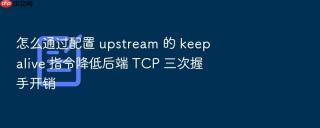 怎么通过配置 upstream 的 keepalive 指令降低后端 TCP 三次握手开销