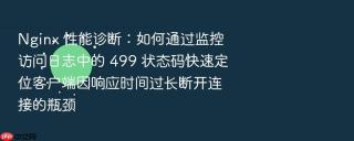 nginx 性能诊断:如何通过监控访问日志中的 499 状态码快速定位客户端因响应时间过长断开连接的瓶颈