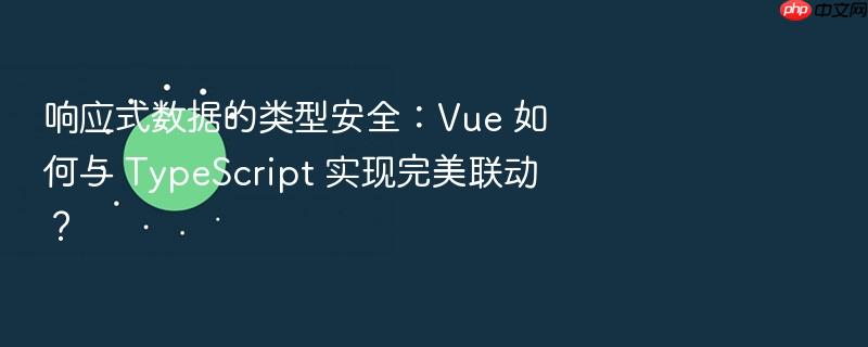 响应式数据的类型安全:vue 如何与 typescript 实现完美联动?