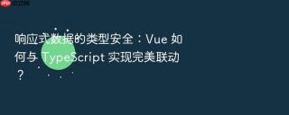 响应式数据的类型安全：Vue 如何与 TypeScript 实现完美联动？