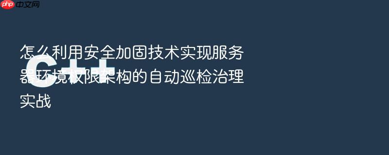 怎么利用安全加固技术实现服务器环境权限架构的自动巡检治理实战