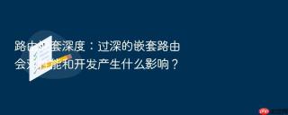 路由嵌套深度：过深的嵌套路由会对性能和开发产生什么影响？