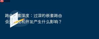 路由嵌套深度：过深的嵌套路由会对性能和开发产生什么影响？