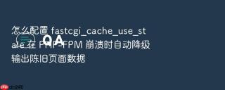 怎么配置 fastcgi_cache_use_stale 在 php-fpm 崩溃时自动降级输出陈旧页面数据