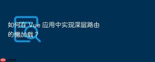 如何在 vue 应用中实现深层路由的懒加载？